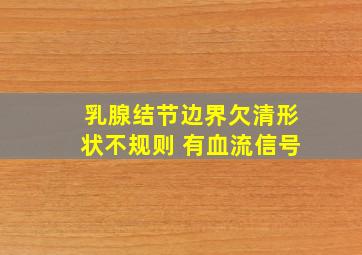 乳腺结节边界欠清形状不规则 有血流信号